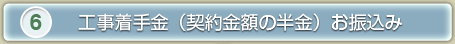 6、工事着手金（契約金額の半金）お振込み